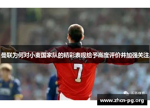 曼联为何对小麦国家队的精彩表现给予高度评价并加强关注