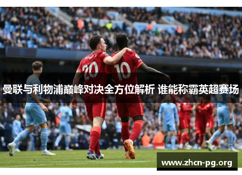 曼联与利物浦巅峰对决全方位解析 谁能称霸英超赛场