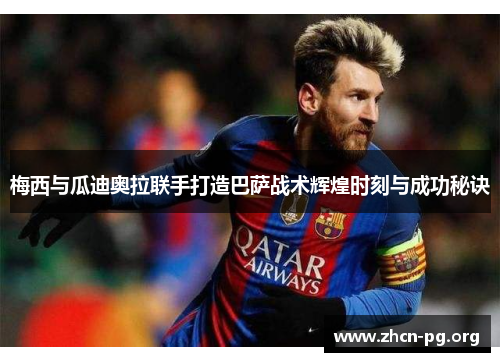梅西与瓜迪奥拉联手打造巴萨战术辉煌时刻与成功秘诀