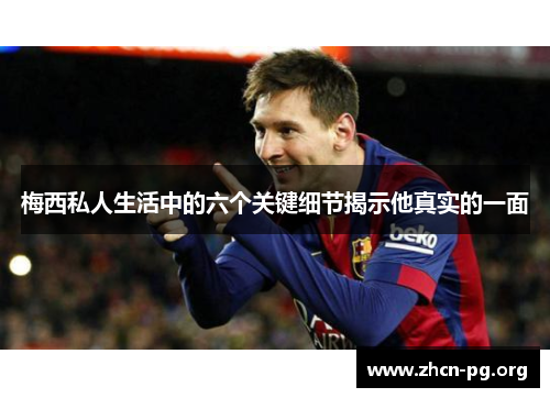 梅西私人生活中的六个关键细节揭示他真实的一面